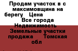 Продам участок в с.максимовщина на берегу › Цена ­ 1 000 000 - Все города Недвижимость » Земельные участки продажа   . Томская обл.